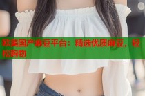 歐美國(guó)產(chǎn)麻豆平臺(tái)：精選優(yōu)質(zhì)麻豆，輕松購(gòu)物