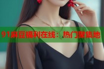 91麻豆福利在線：熱門聚集地