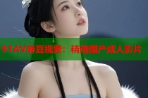 91AV麻豆視頻：精選國(guó)產(chǎn)成人影片