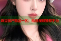 麻豆國(guó)產(chǎn)精品一區(qū)：精選視頻推薦平臺(tái)