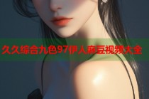 久久綜合九色97伊人麻豆視頻大全