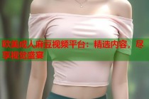歐美成人麻豆視頻平臺：精選內(nèi)容，盡享視覺盛宴