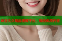 麻豆久久精品視頻平臺(tái)，精選優(yōu)質(zhì)內(nèi)容