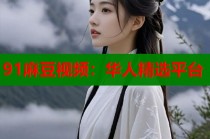 91麻豆視頻：華人精選平臺