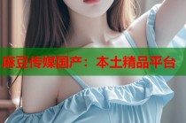麻豆傳媒國(guó)產(chǎn)：本土精品平臺(tái)