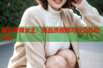 麻豆傳媒女主：高品質(zhì)視頻與社交互動(dòng)平臺(tái)