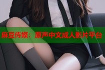 麻豆傳媒：原聲中文成人影片平臺