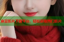 麻豆影片下載平臺，輕松獲取熱門影片