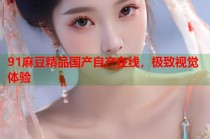 91麻豆精品國(guó)產(chǎn)自產(chǎn)在線，極致視覺體驗(yàn)