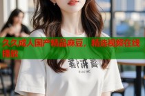久久成人國(guó)產(chǎn)精品麻豆，精選視頻在線播放