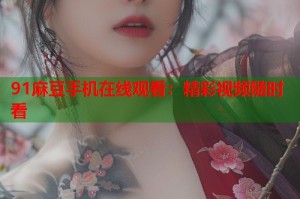 91麻豆手機在線觀看：精彩視頻隨時看