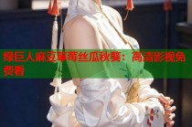 綠巨人麻豆草莓絲瓜秋葵：高清影視免費(fèi)看