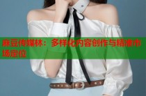 麻豆傳媒林：多樣化內(nèi)容創(chuàng)作與精準市場定位