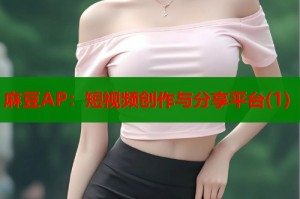 麻豆AP：短視頻創(chuàng)作與分享平臺(tái)(1)