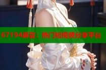 67194麻豆：熱門短視頻分享平臺