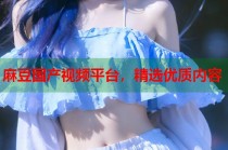 麻豆國(guó)產(chǎn)視頻平臺(tái)，精選優(yōu)質(zhì)內(nèi)容