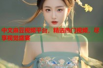 中文麻豆視頻平臺，精選熱門視頻，盡享視覺盛宴