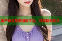 國產(chǎn)麻豆放蕩播放平臺，盡享精彩影片