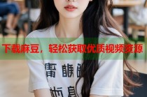 下載麻豆，輕松獲取優(yōu)質(zhì)視頻資源