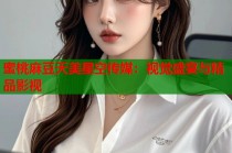蜜桃麻豆天美星空傳媒：視覺(jué)盛宴與精品影視