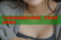 91麻豆精品視頻在線播放，盡享亞洲自制精選