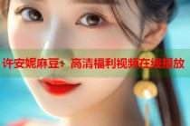 許安妮麻豆：高清福利視頻在線播放