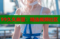 99久久麻豆：精選視頻社區(qū)