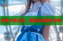 麻豆午夜在線：海量短視頻任你看