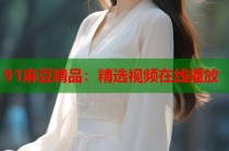 91麻豆精品：精選視頻在線播放