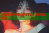 91麻豆國(guó)產(chǎn)原創(chuàng)視頻平臺(tái)，盡享精選內(nèi)容