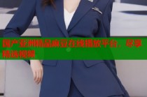 國產(chǎn)亞洲精品麻豆在線播放平臺(tái)，盡享精選視頻