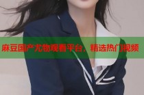 麻豆國(guó)產(chǎn)尤物觀看平臺(tái)，精選熱門(mén)視頻