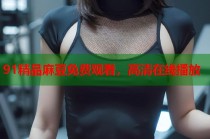 91精品麻豆免費(fèi)觀看，高清在線播放