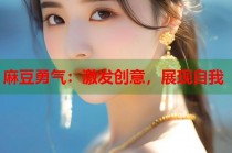 麻豆勇氣：激發(fā)創(chuàng)意，展現(xiàn)自我