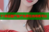 91麻豆國(guó)產(chǎn)自產(chǎn)免費(fèi)在線觀看平臺(tái)