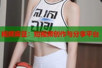 視頻麻豆：短視頻創(chuàng)作與分享平臺
