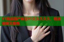 91精品國(guó)產(chǎn)麻豆91久久久久久，精選視頻無(wú)限看
