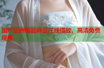 國產(chǎn)亞洲精品麻豆在線播放，高清免費觀看