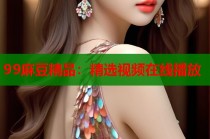 99麻豆精品：精選視頻在線播放
