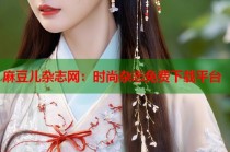 麻豆兒雜志網(wǎng)：時(shí)尚雜志免費(fèi)下載平臺(tái)