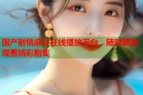 國(guó)產(chǎn)劇情麻豆在線播放平臺(tái)，隨時(shí)隨地觀看精彩劇集