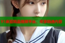 91麻豆精品視頻平臺(tái)，盡享精選內(nèi)容
