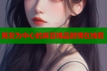 男友為中心的麻豆精品劇情在線看