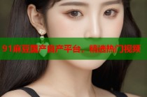 91麻豆國(guó)產(chǎn)自產(chǎn)平臺(tái)，精選熱門(mén)視頻
