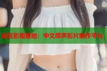 麻豆影視基地：中文原聲影片制作平臺(tái)
