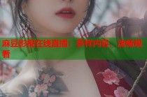 麻豆影視在線直播：多樣內(nèi)容，流暢觀看