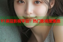 91麻豆影視平臺(tái)：熱門影視聚集地