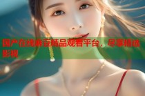 國產(chǎn)在線麻豆精品觀看平臺，盡享精選影視