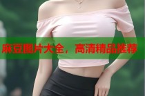 麻豆圖片大全，高清精品推薦