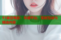 91麻豆電影：華語(yǔ)平臺(tái)，實(shí)時(shí)互動(dòng)與精選內(nèi)容
